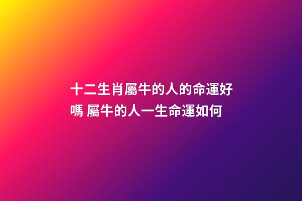 十二生肖屬牛的人的命運好嗎 屬牛的人一生命運如何-第1張-觀點-玄機派